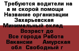 Требуются водители на а/м скорой помощи. › Название организации ­ Захарьевская 8 › Минимальный оклад ­ 60 000 › Возраст до ­ 60 - Все города Работа » Вакансии   . Амурская обл.,Свободный г.